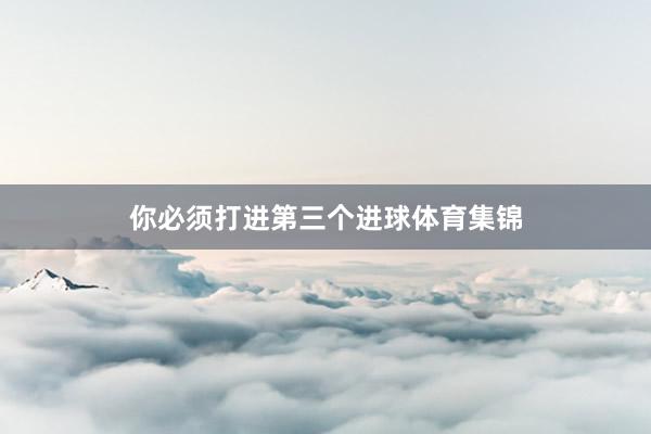 你必须打进第三个进球体育集锦