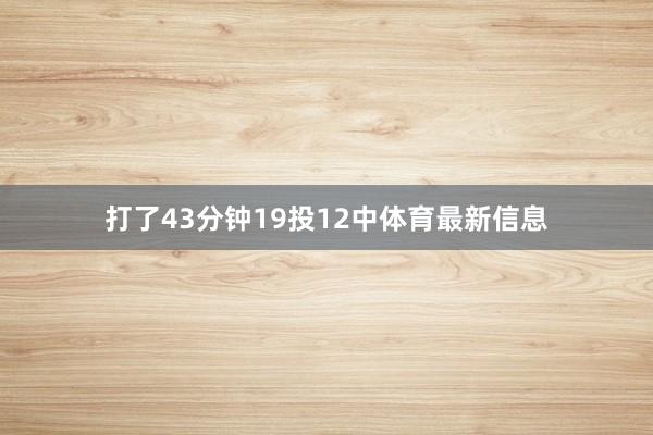 打了43分钟19投12中体育最新信息
