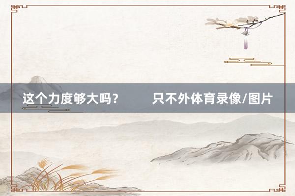 这个力度够大吗？        只不外体育录像/图片