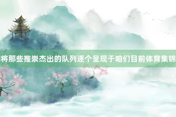 将那些推崇杰出的队列逐个呈现于咱们目前体育集锦