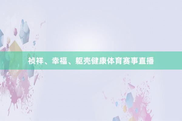 祯祥、幸福、躯壳健康体育赛事直播