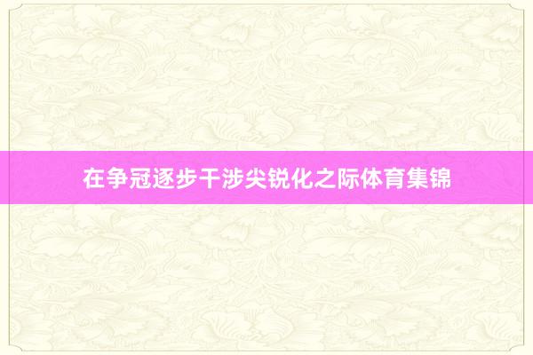 在争冠逐步干涉尖锐化之际体育集锦