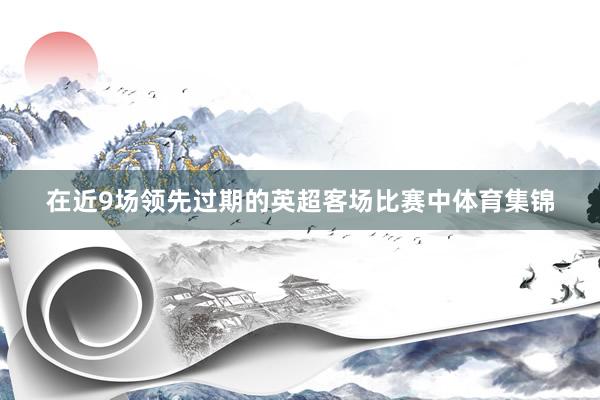 在近9场领先过期的英超客场比赛中体育集锦