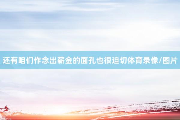 还有咱们作念出薪金的面孔也很迫切体育录像/图片