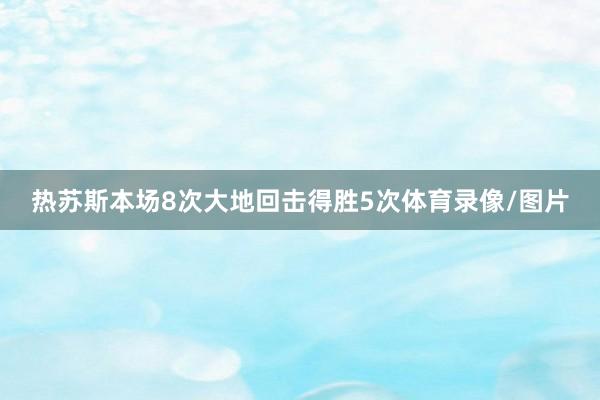 热苏斯本场8次大地回击得胜5次体育录像/图片