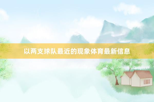 以两支球队最近的现象体育最新信息
