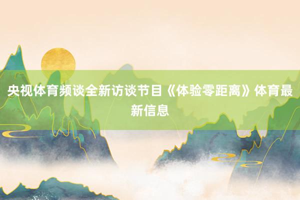 央视体育频谈全新访谈节目《体验零距离》体育最新信息