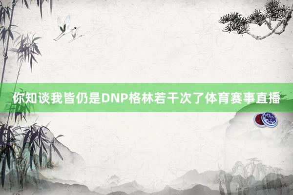 你知谈我皆仍是DNP格林若干次了体育赛事直播