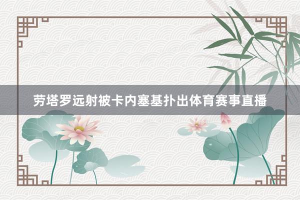 劳塔罗远射被卡内塞基扑出体育赛事直播