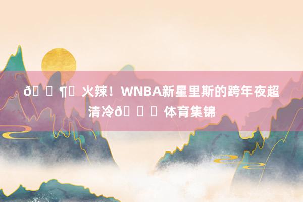 🌶️火辣！WNBA新星里斯的跨年夜超清冷🙈体育集锦
