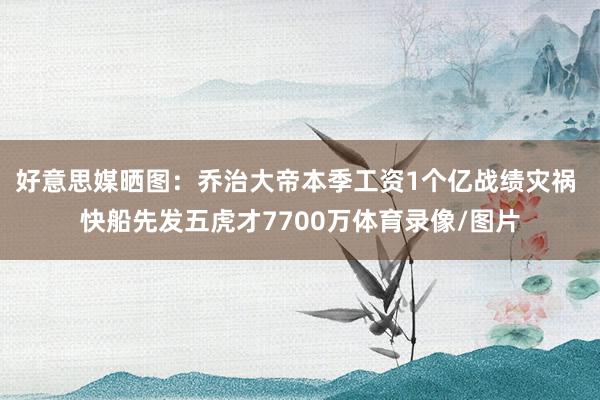 好意思媒晒图：乔治大帝本季工资1个亿战绩灾祸 快船先发五虎才7700万体育录像/图片