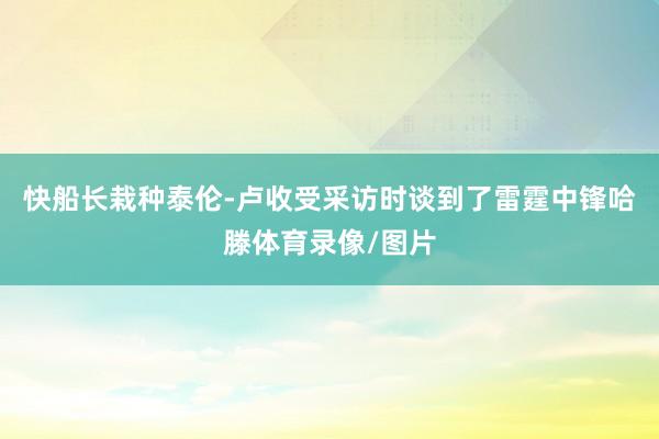 快船长栽种泰伦-卢收受采访时谈到了雷霆中锋哈滕体育录像/图片