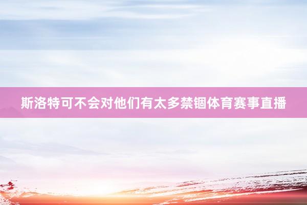 斯洛特可不会对他们有太多禁锢体育赛事直播