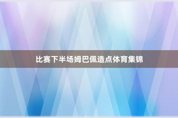 比赛下半场姆巴佩造点体育集锦