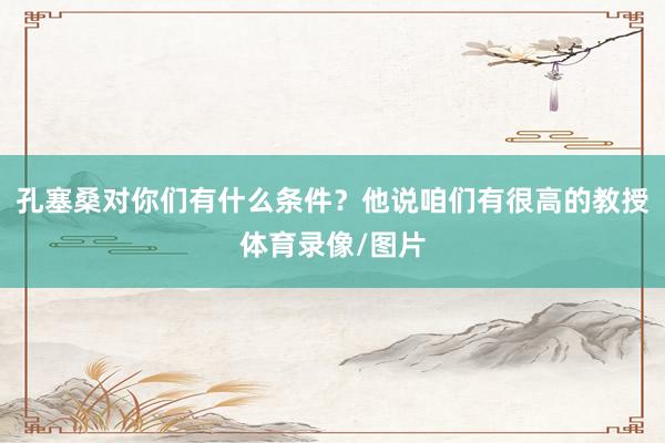 孔塞桑对你们有什么条件？他说咱们有很高的教授体育录像/图片