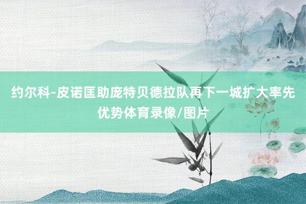 约尔科-皮诺匡助庞特贝德拉队再下一城扩大率先优势体育录像/图片