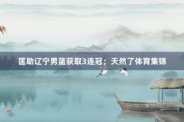 匡助辽宁男篮获取3连冠；天然了体育集锦