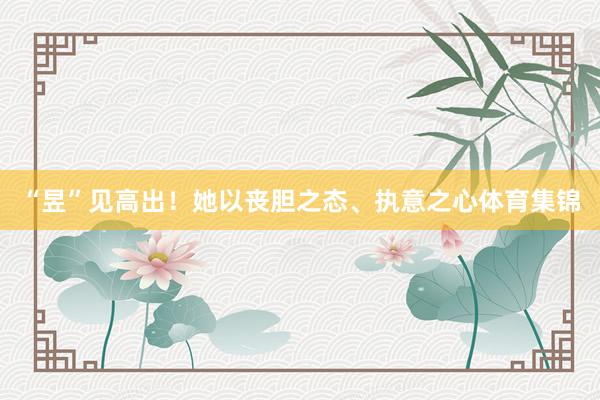 “昱”见高出！她以丧胆之态、执意之心体育集锦
