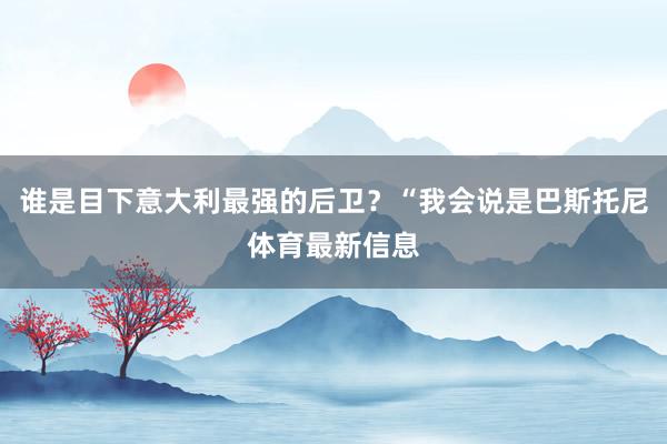 谁是目下意大利最强的后卫？“我会说是巴斯托尼体育最新信息