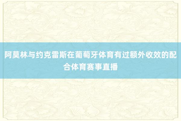 阿莫林与约克雷斯在葡萄牙体育有过额外收效的配合体育赛事直播