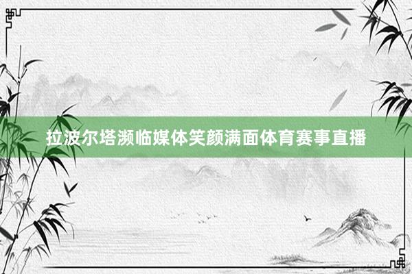 拉波尔塔濒临媒体笑颜满面体育赛事直播