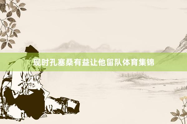 现时孔塞桑有益让他留队体育集锦
