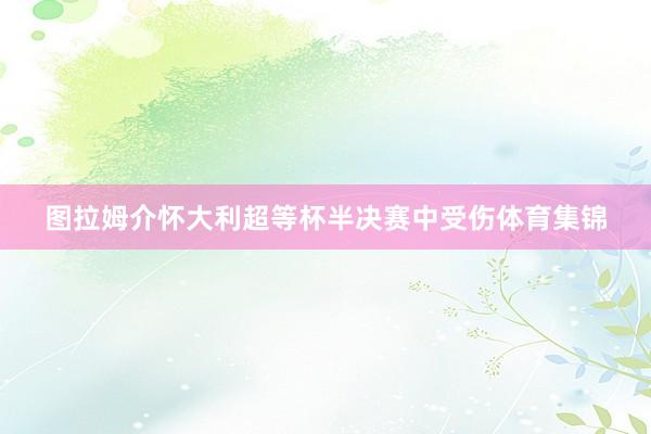图拉姆介怀大利超等杯半决赛中受伤体育集锦