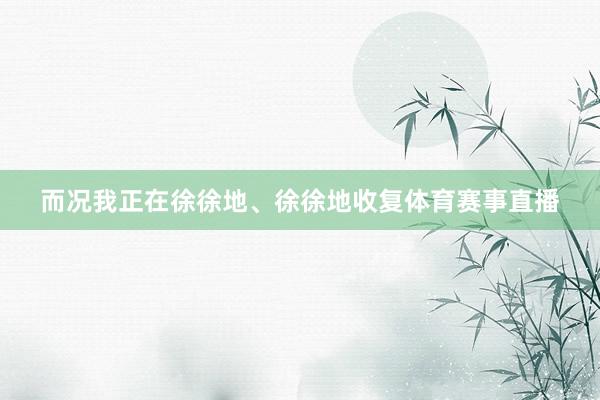 而况我正在徐徐地、徐徐地收复体育赛事直播