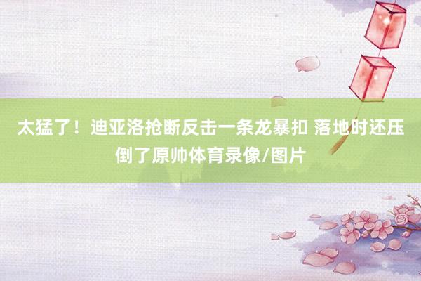 太猛了！迪亚洛抢断反击一条龙暴扣 落地时还压倒了原帅体育录像/图片