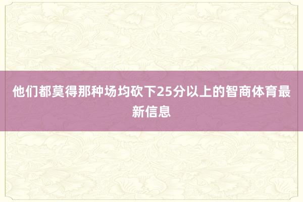他们都莫得那种场均砍下25分以上的智商体育最新信息
