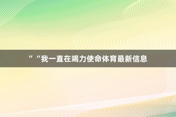 ”“我一直在竭力使命体育最新信息