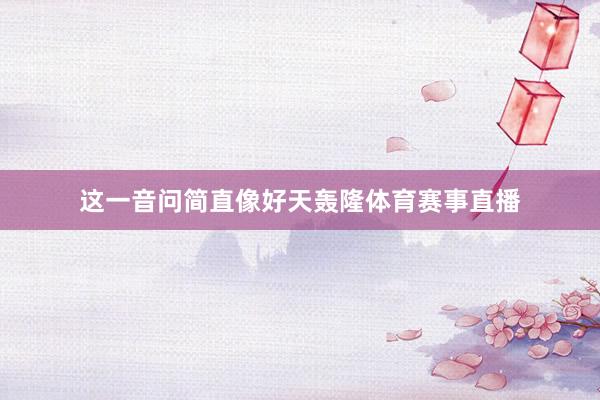 这一音问简直像好天轰隆体育赛事直播