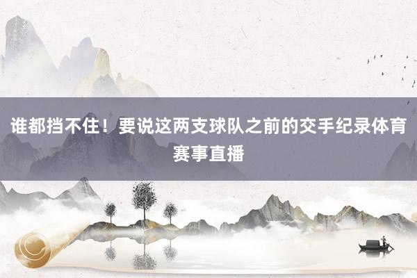 谁都挡不住！要说这两支球队之前的交手纪录体育赛事直播