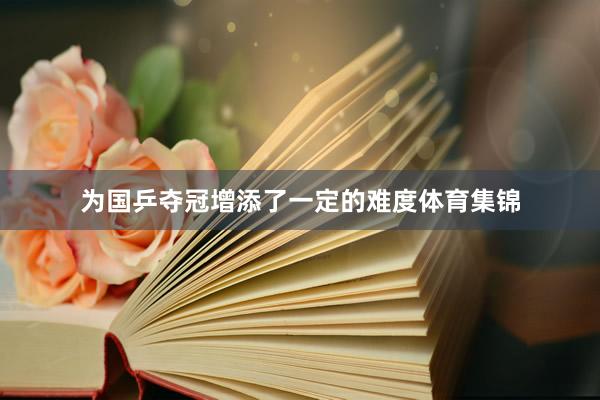 为国乒夺冠增添了一定的难度体育集锦