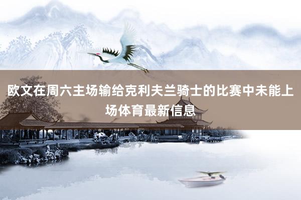 欧文在周六主场输给克利夫兰骑士的比赛中未能上场体育最新信息