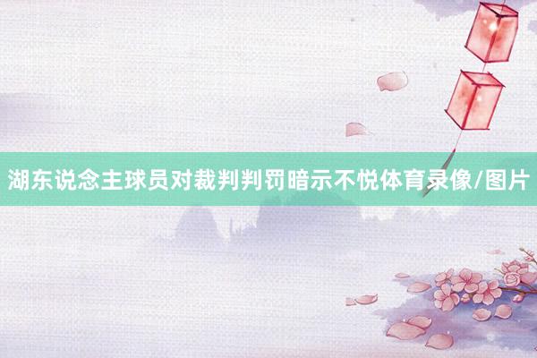 湖东说念主球员对裁判判罚暗示不悦体育录像/图片