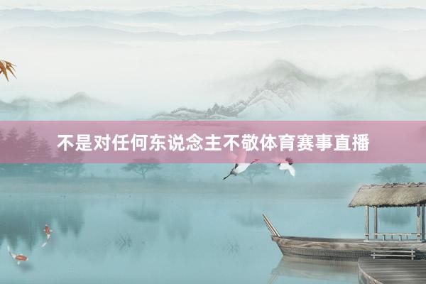 不是对任何东说念主不敬体育赛事直播