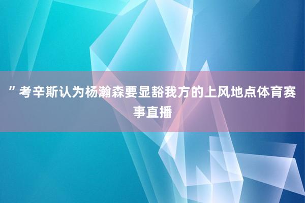 ”考辛斯认为杨瀚森要显豁我方的上风地点体育赛事直播