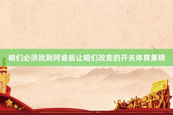 咱们必须找到阿谁能让咱们改变的开关体育集锦