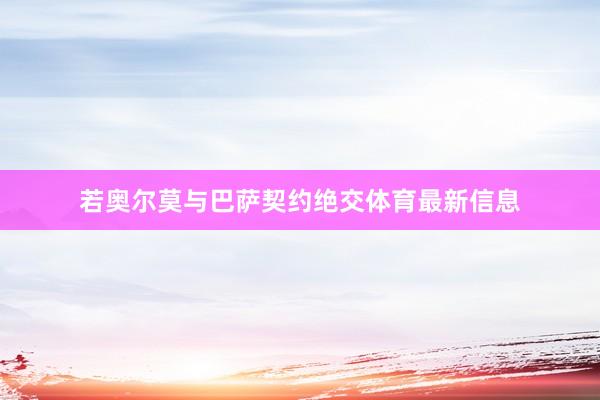 若奥尔莫与巴萨契约绝交体育最新信息