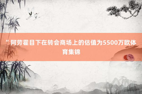 ”　　阿劳霍目下在转会商场上的估值为5500万欧体育集锦