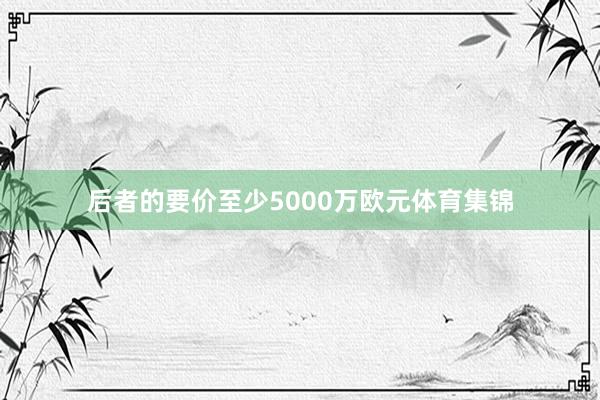 后者的要价至少5000万欧元体育集锦
