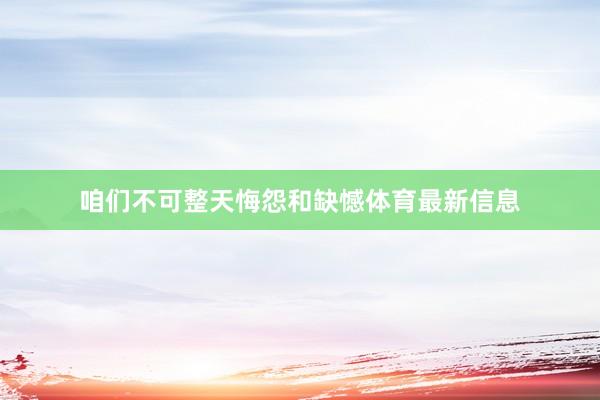 咱们不可整天悔怨和缺憾体育最新信息