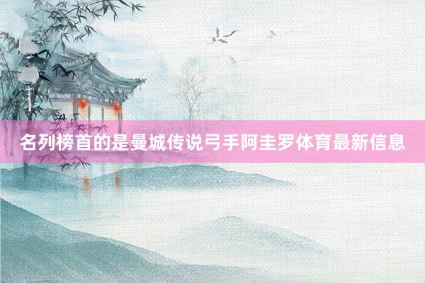 名列榜首的是曼城传说弓手阿圭罗体育最新信息
