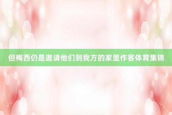 但梅西仍是邀请他们到我方的家里作客体育集锦