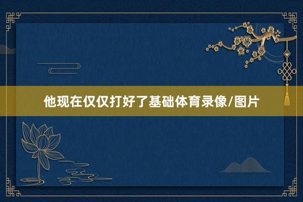 他现在仅仅打好了基础体育录像/图片