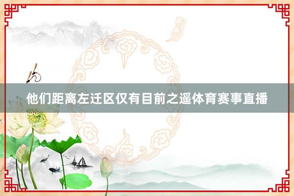 他们距离左迁区仅有目前之遥体育赛事直播
