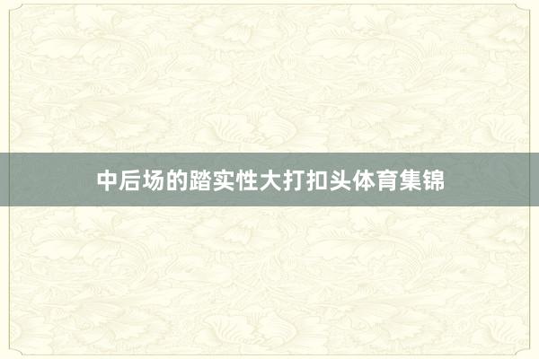 中后场的踏实性大打扣头体育集锦