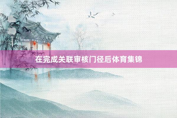 在完成关联审核门径后体育集锦