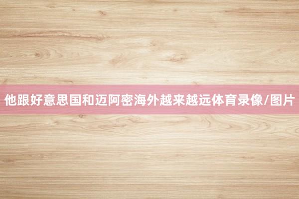 他跟好意思国和迈阿密海外越来越远体育录像/图片
